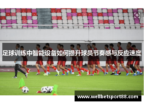 足球训练中智能设备如何提升球员节奏感与反应速度